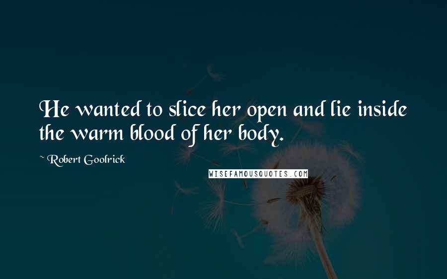 Robert Goolrick Quotes: He wanted to slice her open and lie inside the warm blood of her body.