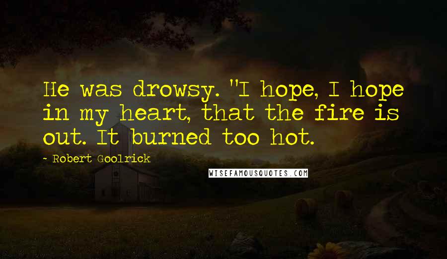 Robert Goolrick Quotes: He was drowsy. "I hope, I hope in my heart, that the fire is out. It burned too hot.