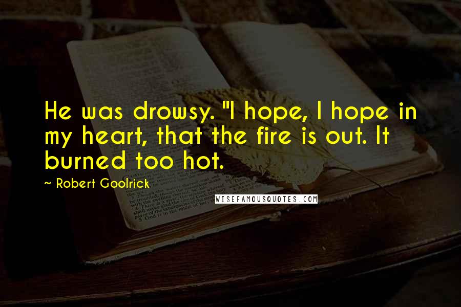 Robert Goolrick Quotes: He was drowsy. "I hope, I hope in my heart, that the fire is out. It burned too hot.