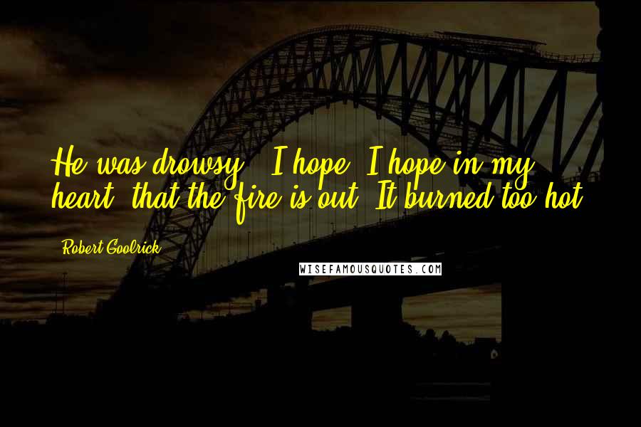 Robert Goolrick Quotes: He was drowsy. "I hope, I hope in my heart, that the fire is out. It burned too hot.