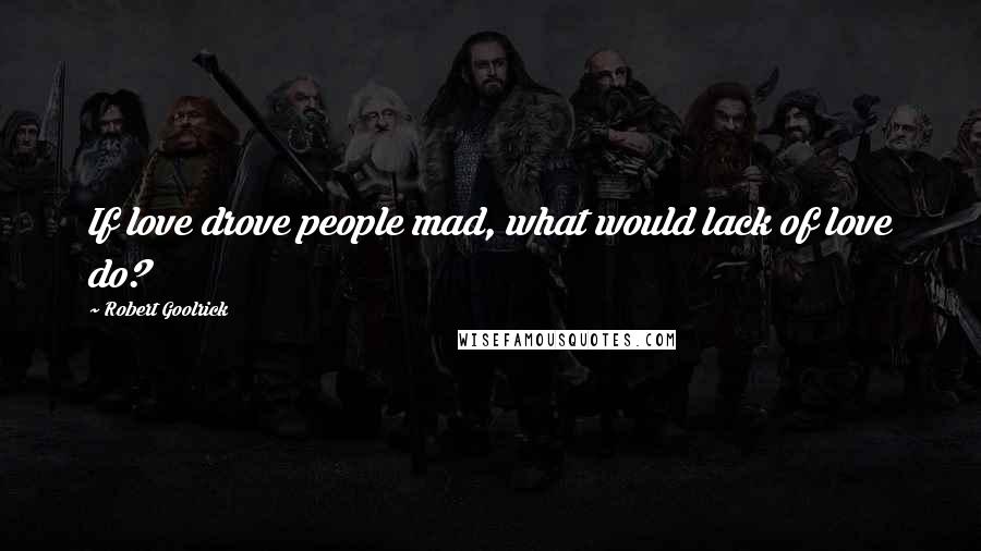 Robert Goolrick Quotes: If love drove people mad, what would lack of love do?