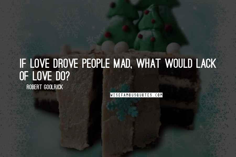 Robert Goolrick Quotes: If love drove people mad, what would lack of love do?