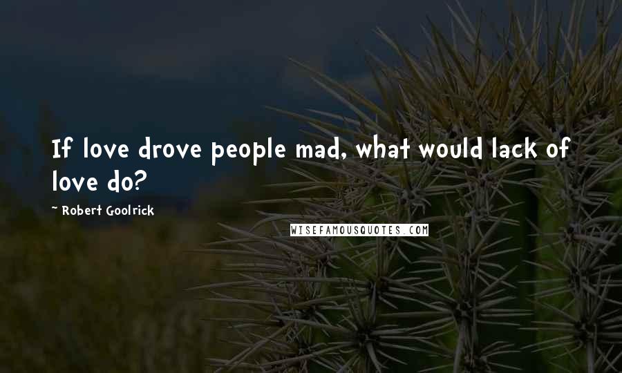 Robert Goolrick Quotes: If love drove people mad, what would lack of love do?
