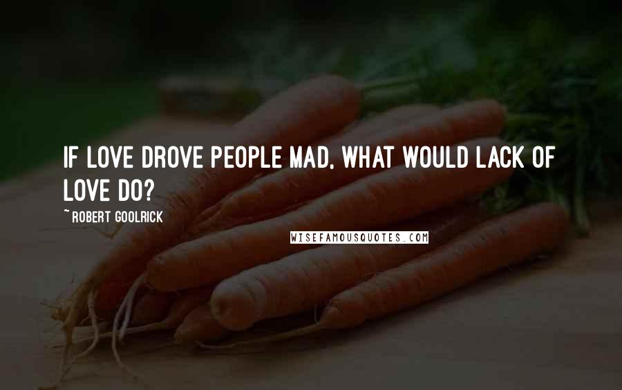 Robert Goolrick Quotes: If love drove people mad, what would lack of love do?