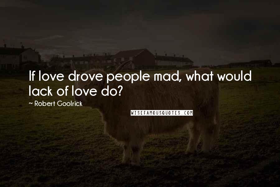 Robert Goolrick Quotes: If love drove people mad, what would lack of love do?