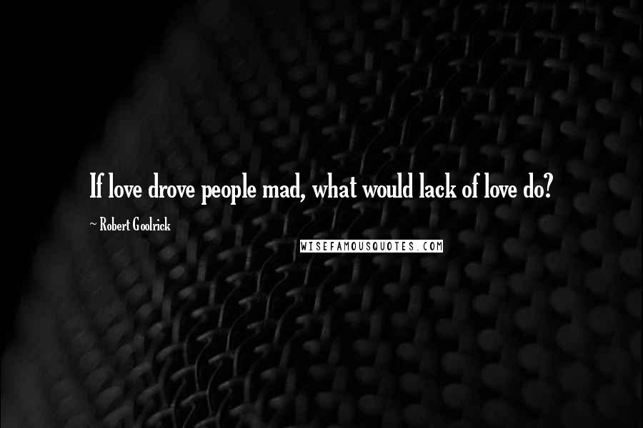 Robert Goolrick Quotes: If love drove people mad, what would lack of love do?