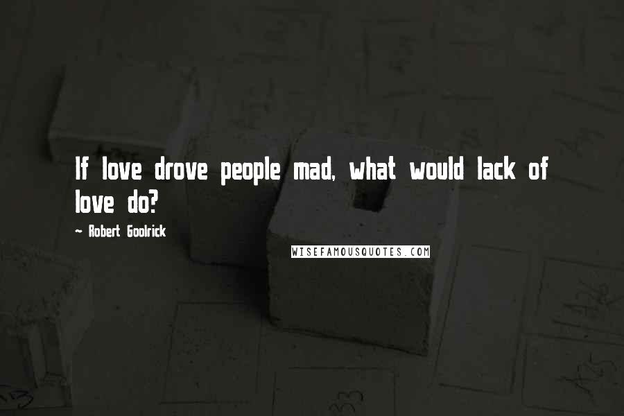 Robert Goolrick Quotes: If love drove people mad, what would lack of love do?