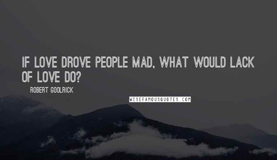 Robert Goolrick Quotes: If love drove people mad, what would lack of love do?