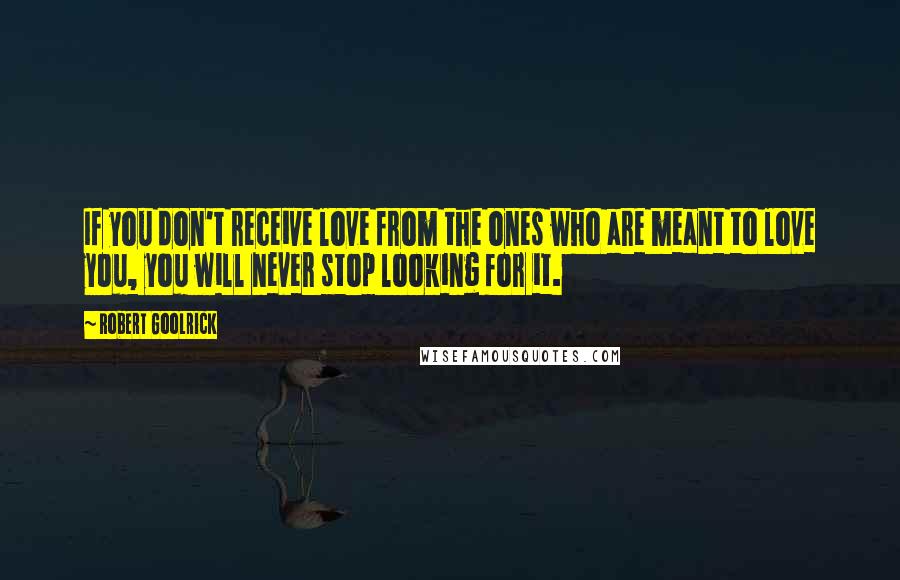 Robert Goolrick Quotes: If you don't receive love from the ones who are meant to love you, you will never stop looking for it.