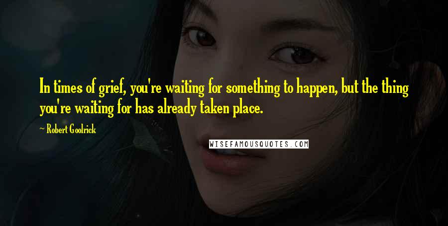 Robert Goolrick Quotes: In times of grief, you're waiting for something to happen, but the thing you're waiting for has already taken place.