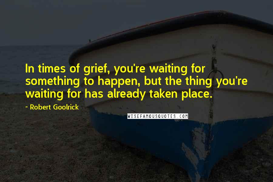 Robert Goolrick Quotes: In times of grief, you're waiting for something to happen, but the thing you're waiting for has already taken place.