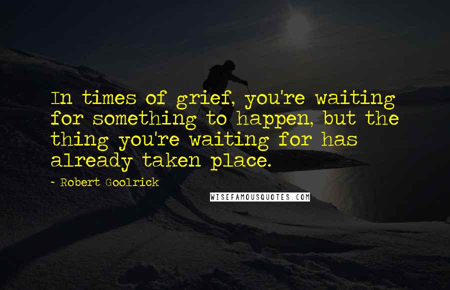 Robert Goolrick Quotes: In times of grief, you're waiting for something to happen, but the thing you're waiting for has already taken place.