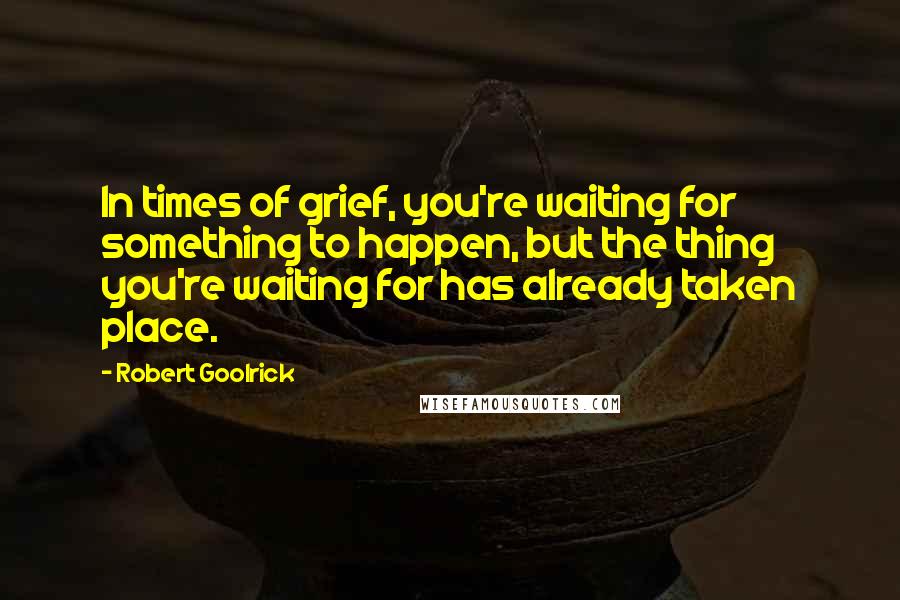 Robert Goolrick Quotes: In times of grief, you're waiting for something to happen, but the thing you're waiting for has already taken place.