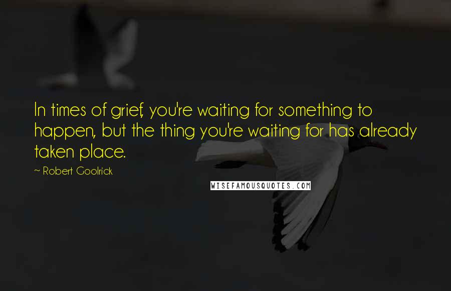 Robert Goolrick Quotes: In times of grief, you're waiting for something to happen, but the thing you're waiting for has already taken place.