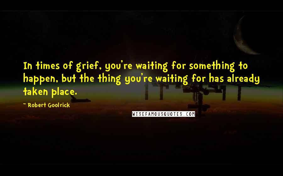 Robert Goolrick Quotes: In times of grief, you're waiting for something to happen, but the thing you're waiting for has already taken place.