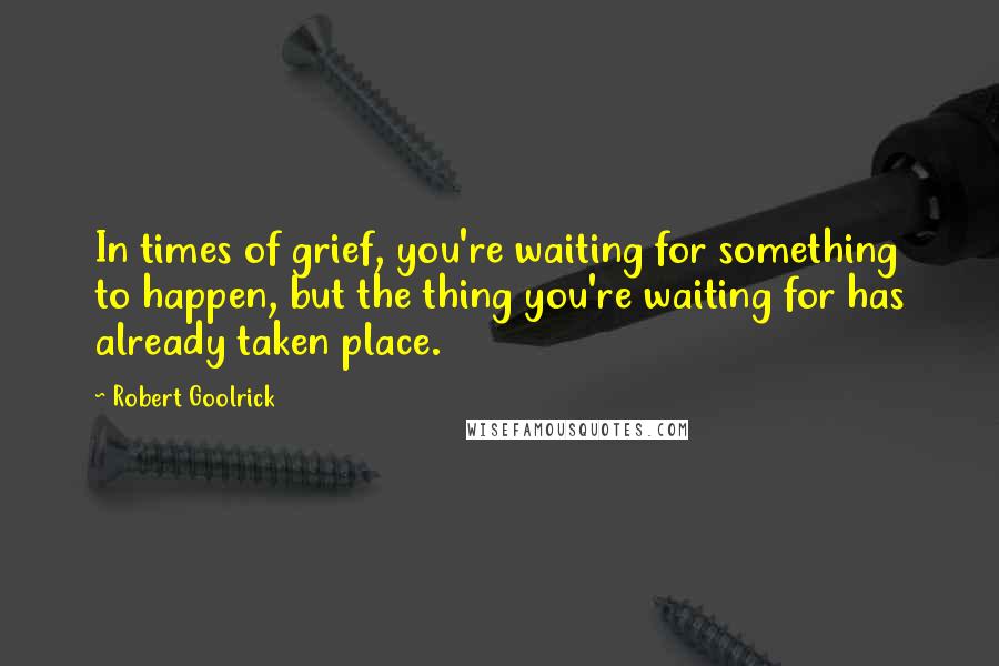 Robert Goolrick Quotes: In times of grief, you're waiting for something to happen, but the thing you're waiting for has already taken place.