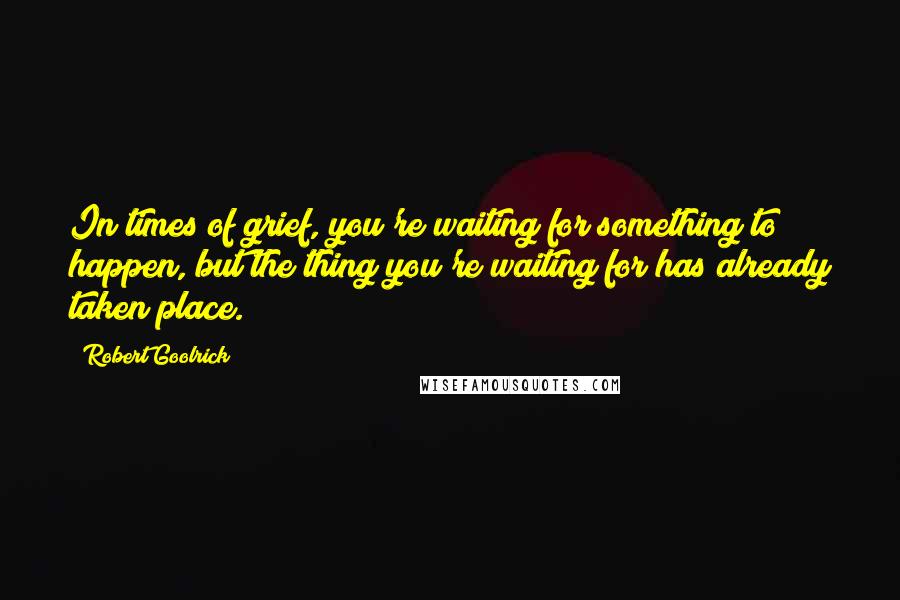 Robert Goolrick Quotes: In times of grief, you're waiting for something to happen, but the thing you're waiting for has already taken place.