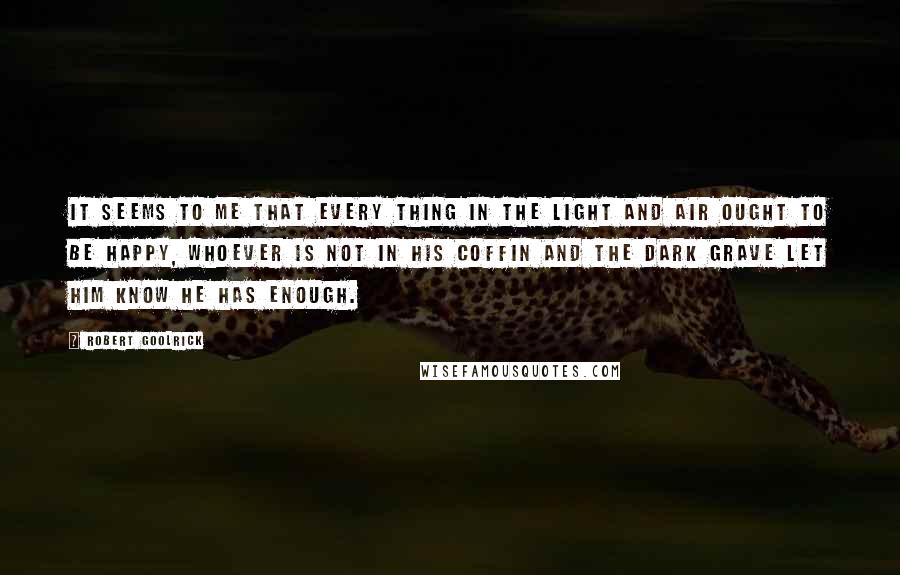 Robert Goolrick Quotes: It seems to me that every thing in the light and air ought to be happy, Whoever is not in his coffin and the dark grave let him know he has enough.