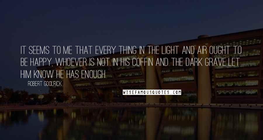 Robert Goolrick Quotes: It seems to me that every thing in the light and air ought to be happy, Whoever is not in his coffin and the dark grave let him know he has enough.