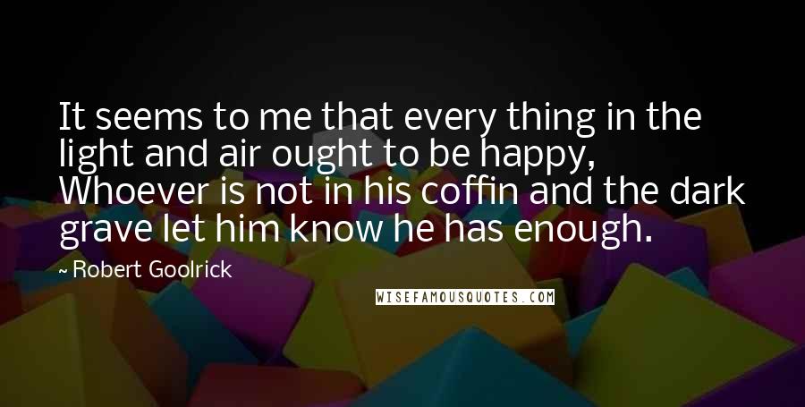 Robert Goolrick Quotes: It seems to me that every thing in the light and air ought to be happy, Whoever is not in his coffin and the dark grave let him know he has enough.