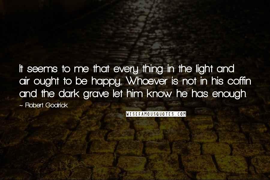 Robert Goolrick Quotes: It seems to me that every thing in the light and air ought to be happy, Whoever is not in his coffin and the dark grave let him know he has enough.