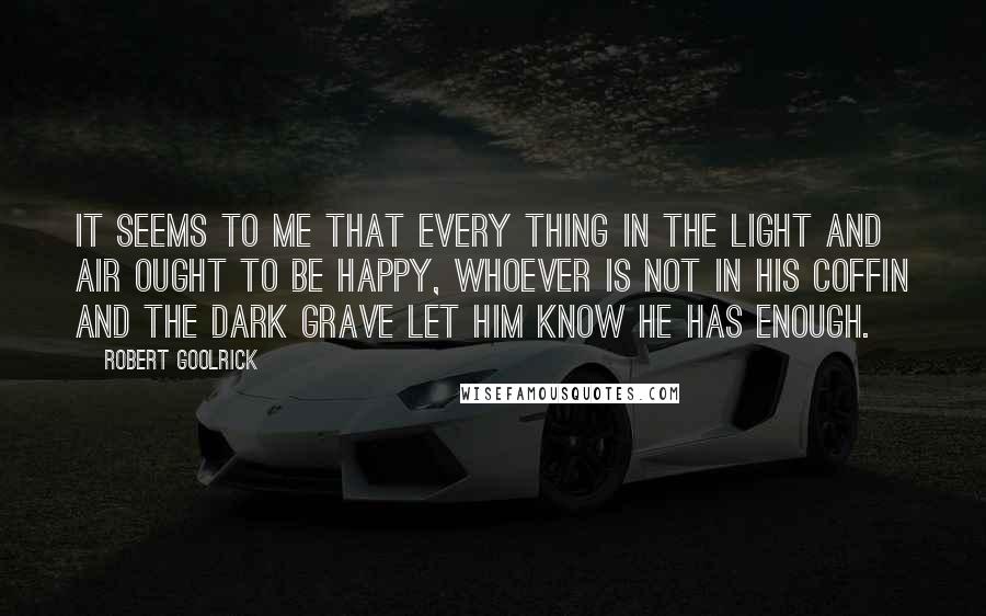 Robert Goolrick Quotes: It seems to me that every thing in the light and air ought to be happy, Whoever is not in his coffin and the dark grave let him know he has enough.