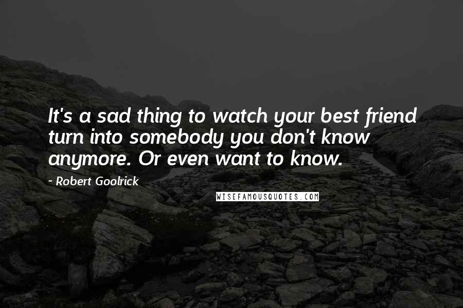 Robert Goolrick Quotes: It's a sad thing to watch your best friend turn into somebody you don't know anymore. Or even want to know.
