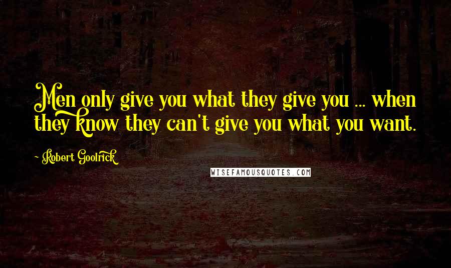 Robert Goolrick Quotes: Men only give you what they give you ... when they know they can't give you what you want.