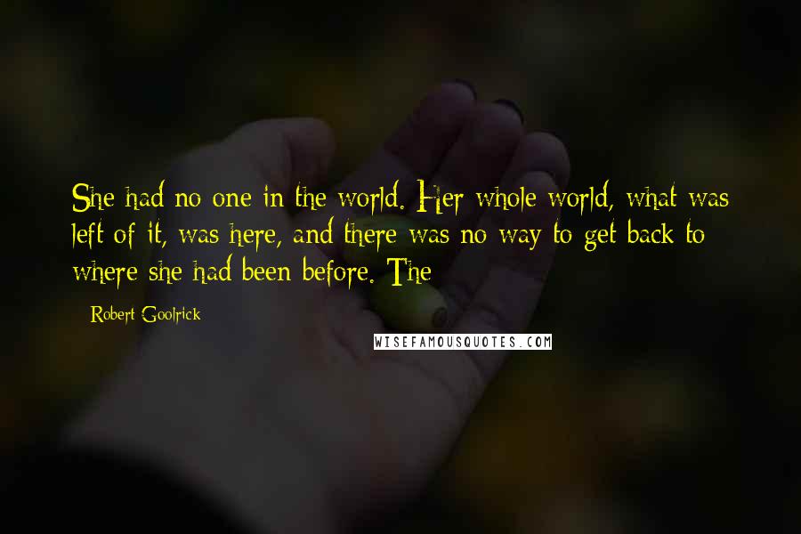 Robert Goolrick Quotes: She had no one in the world. Her whole world, what was left of it, was here, and there was no way to get back to where she had been before. The