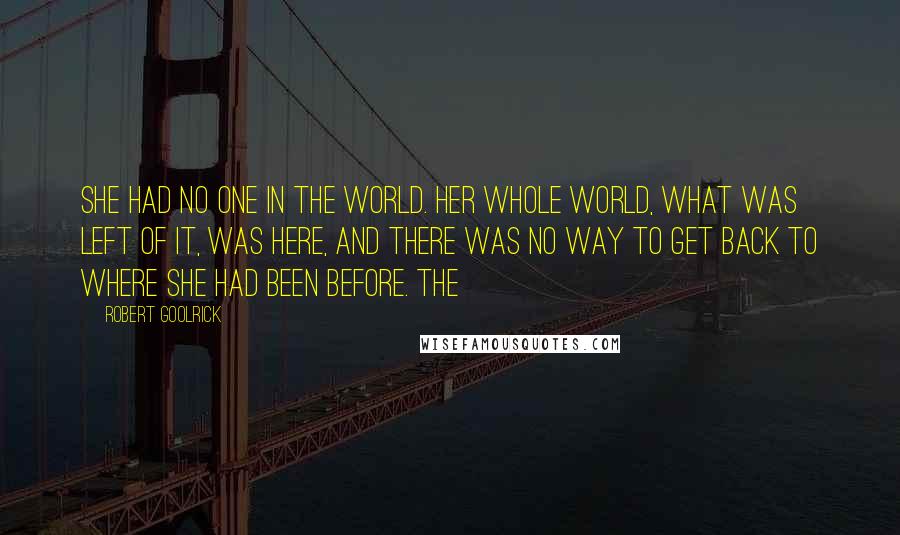 Robert Goolrick Quotes: She had no one in the world. Her whole world, what was left of it, was here, and there was no way to get back to where she had been before. The