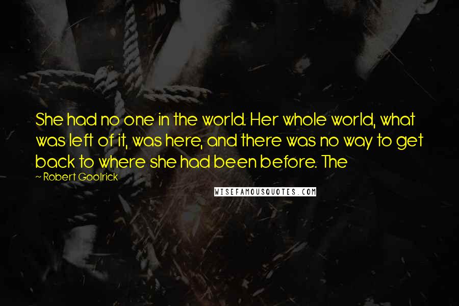 Robert Goolrick Quotes: She had no one in the world. Her whole world, what was left of it, was here, and there was no way to get back to where she had been before. The