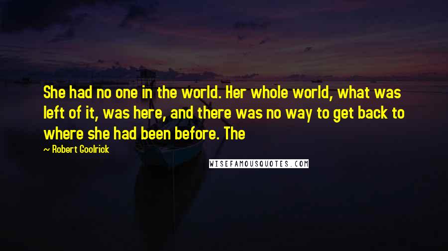 Robert Goolrick Quotes: She had no one in the world. Her whole world, what was left of it, was here, and there was no way to get back to where she had been before. The