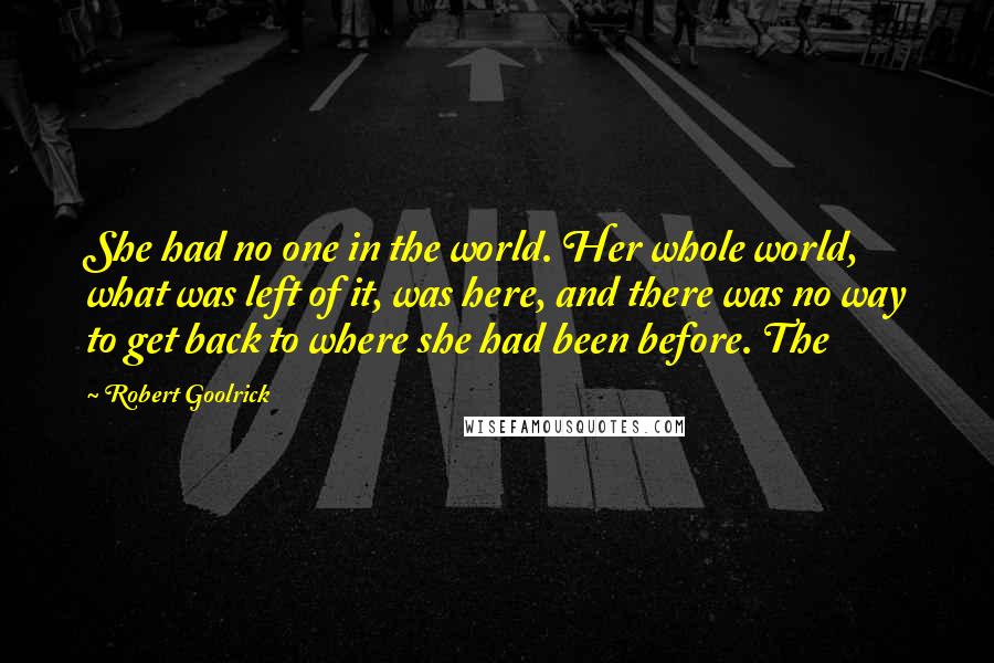 Robert Goolrick Quotes: She had no one in the world. Her whole world, what was left of it, was here, and there was no way to get back to where she had been before. The