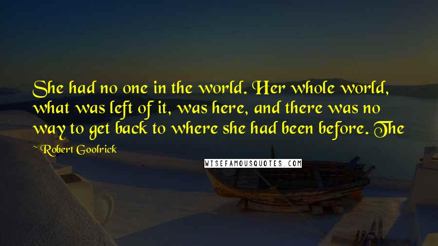 Robert Goolrick Quotes: She had no one in the world. Her whole world, what was left of it, was here, and there was no way to get back to where she had been before. The