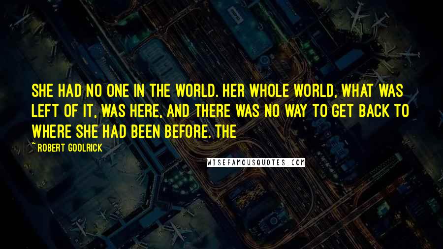 Robert Goolrick Quotes: She had no one in the world. Her whole world, what was left of it, was here, and there was no way to get back to where she had been before. The