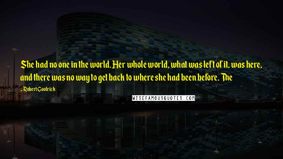 Robert Goolrick Quotes: She had no one in the world. Her whole world, what was left of it, was here, and there was no way to get back to where she had been before. The