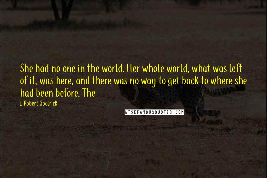 Robert Goolrick Quotes: She had no one in the world. Her whole world, what was left of it, was here, and there was no way to get back to where she had been before. The