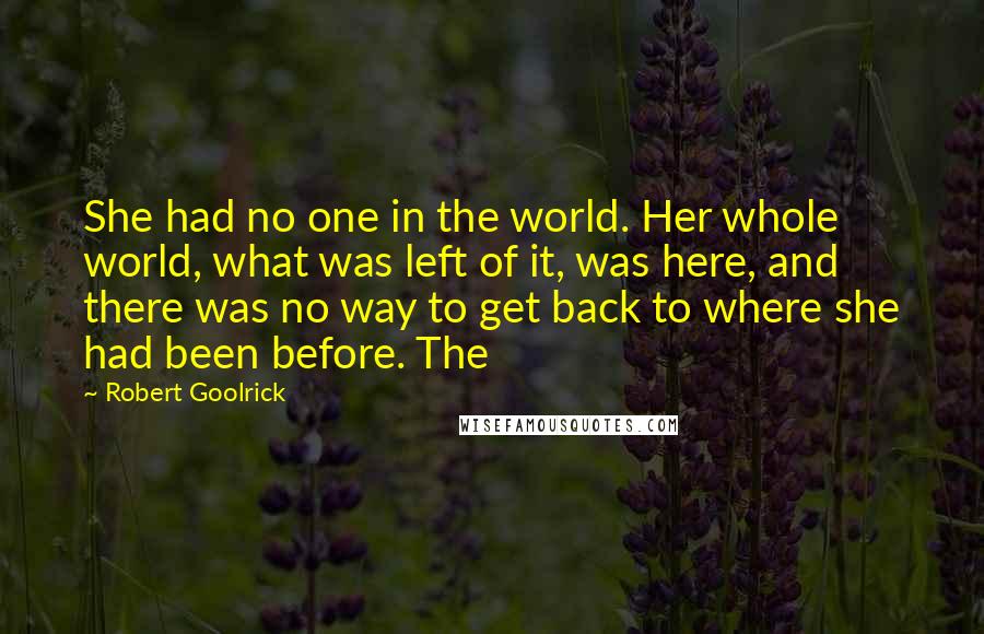 Robert Goolrick Quotes: She had no one in the world. Her whole world, what was left of it, was here, and there was no way to get back to where she had been before. The