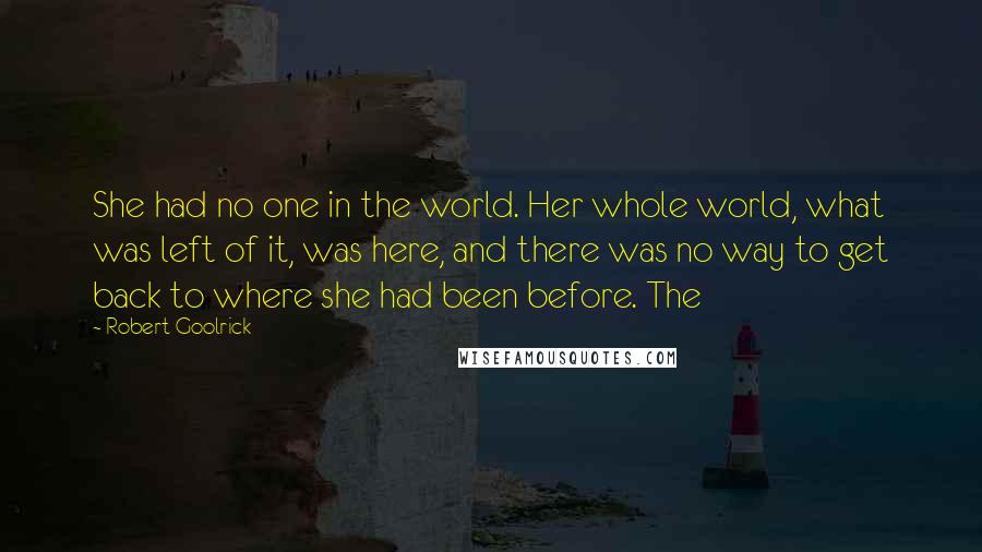 Robert Goolrick Quotes: She had no one in the world. Her whole world, what was left of it, was here, and there was no way to get back to where she had been before. The