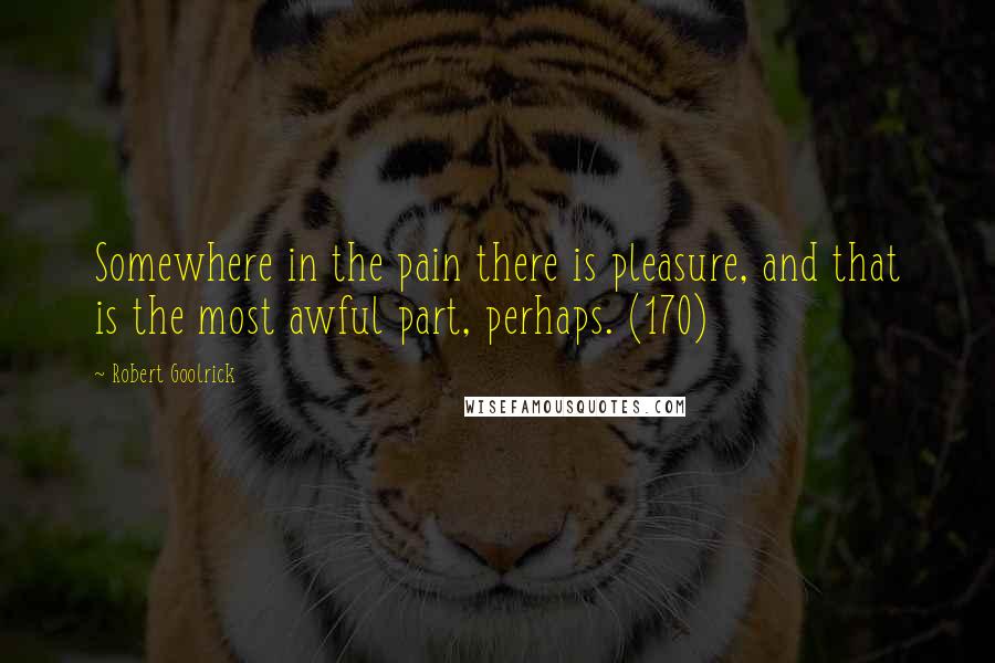 Robert Goolrick Quotes: Somewhere in the pain there is pleasure, and that is the most awful part, perhaps. (170)