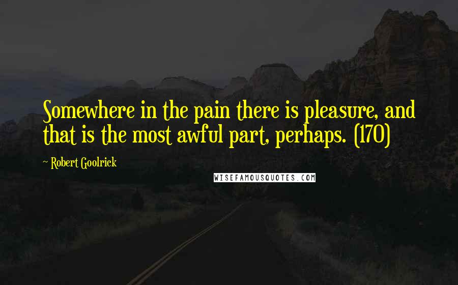 Robert Goolrick Quotes: Somewhere in the pain there is pleasure, and that is the most awful part, perhaps. (170)