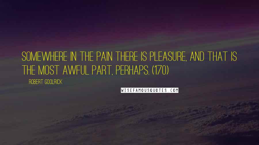 Robert Goolrick Quotes: Somewhere in the pain there is pleasure, and that is the most awful part, perhaps. (170)