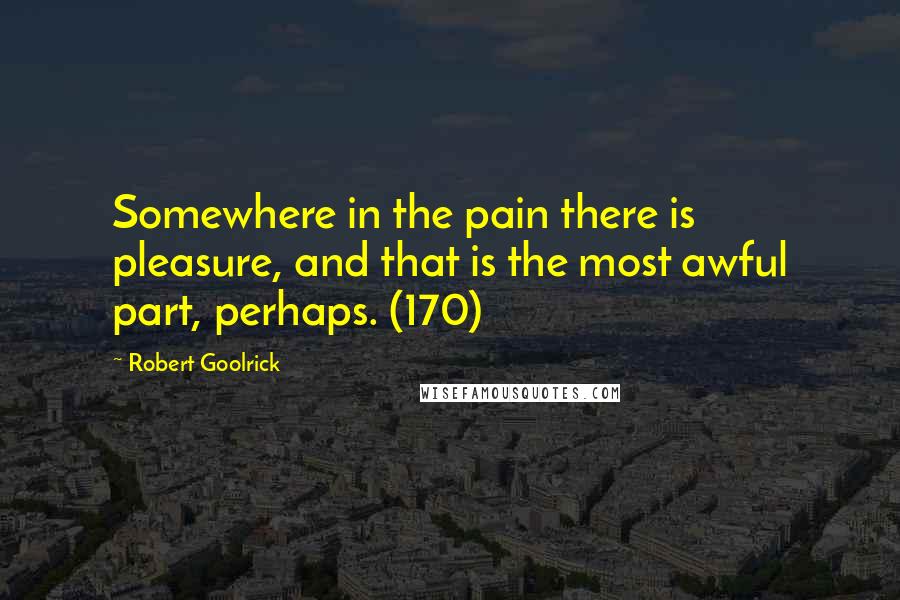 Robert Goolrick Quotes: Somewhere in the pain there is pleasure, and that is the most awful part, perhaps. (170)