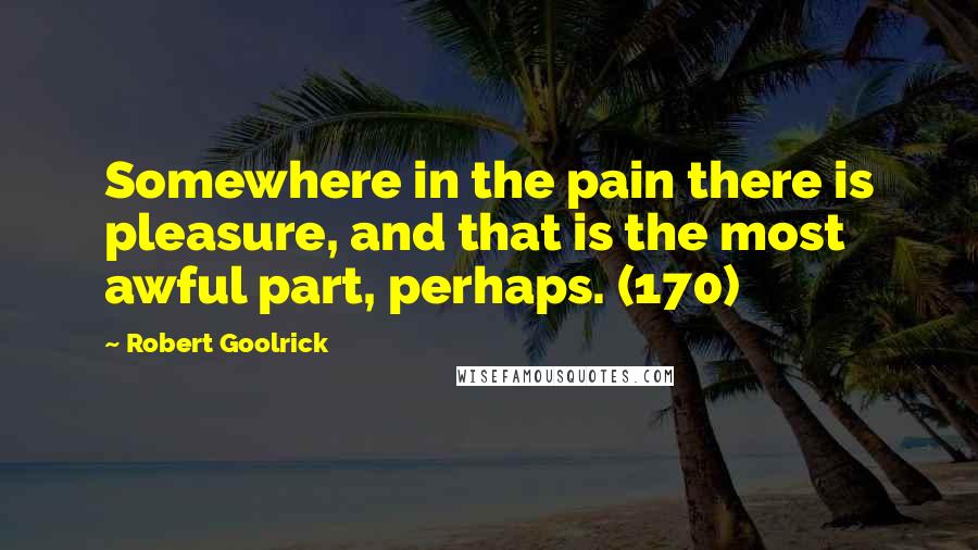 Robert Goolrick Quotes: Somewhere in the pain there is pleasure, and that is the most awful part, perhaps. (170)