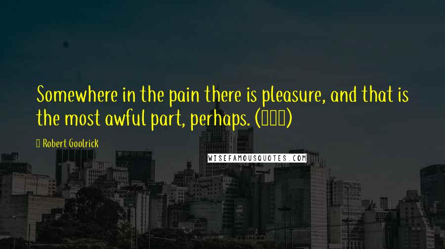 Robert Goolrick Quotes: Somewhere in the pain there is pleasure, and that is the most awful part, perhaps. (170)