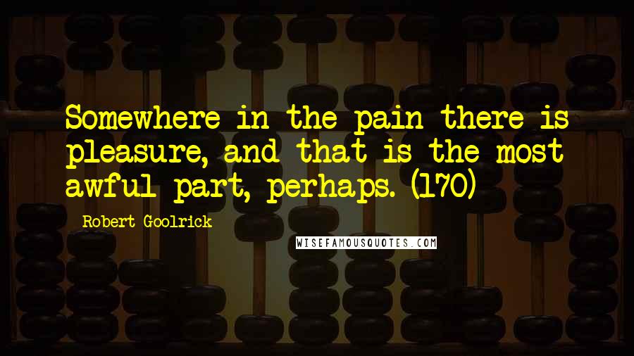 Robert Goolrick Quotes: Somewhere in the pain there is pleasure, and that is the most awful part, perhaps. (170)