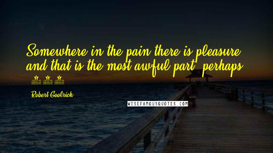 Robert Goolrick Quotes: Somewhere in the pain there is pleasure, and that is the most awful part, perhaps. (170)