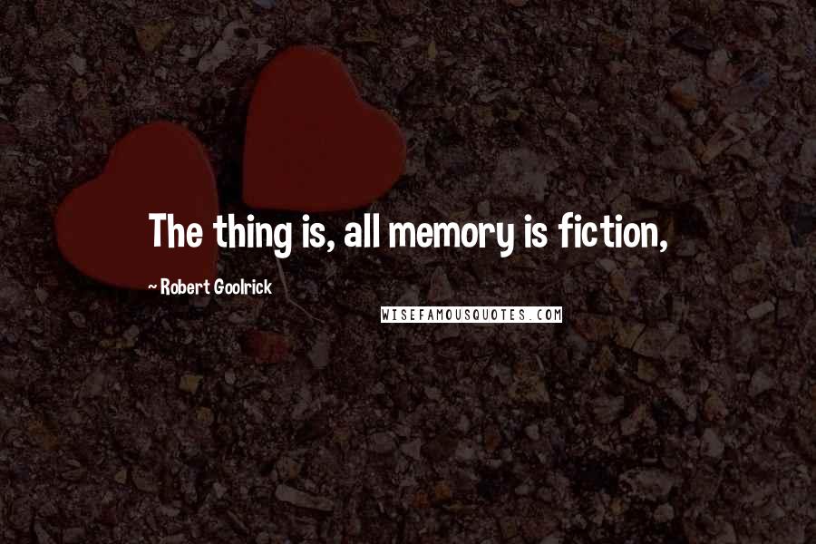 Robert Goolrick Quotes: The thing is, all memory is fiction,