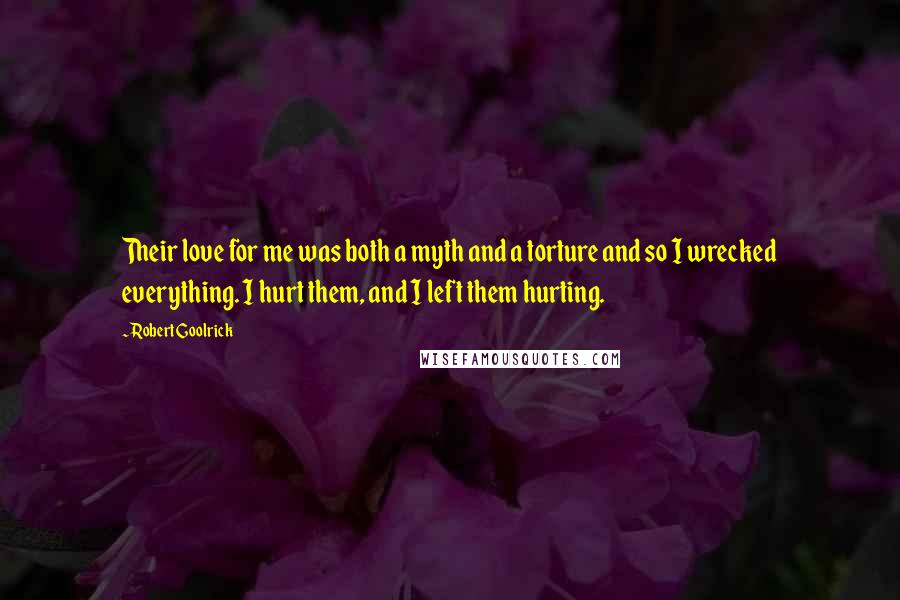 Robert Goolrick Quotes: Their love for me was both a myth and a torture and so I wrecked everything. I hurt them, and I left them hurting.