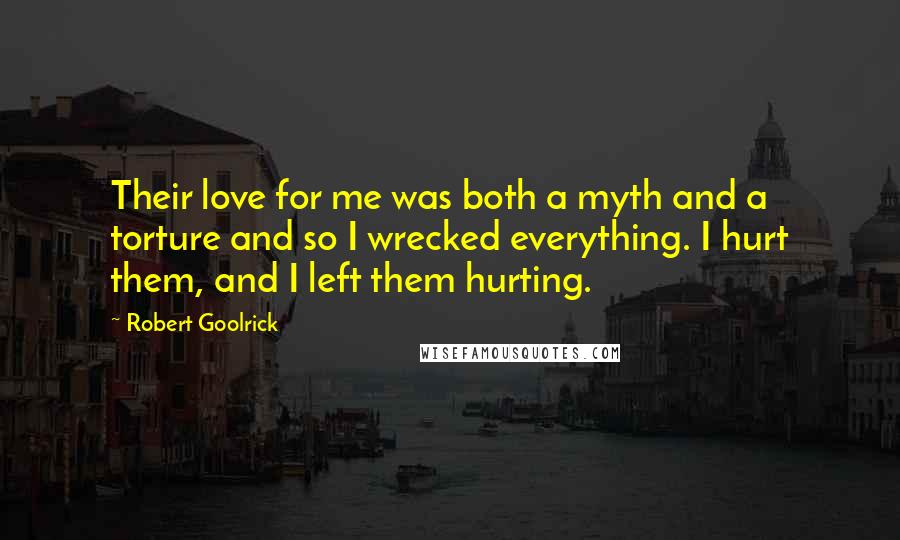 Robert Goolrick Quotes: Their love for me was both a myth and a torture and so I wrecked everything. I hurt them, and I left them hurting.